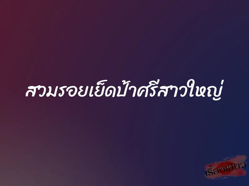 สวมรอยเย็ดป้าศรีสาวใหญ่ 1 สวมรอยเย็ดป้าศรีสาวใหญ่