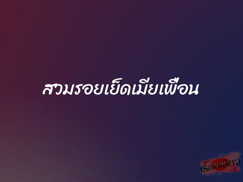สวมรอยเย็ดเมียเพื่อน 1 สวมรอยเย็ดเมียเพื่อน