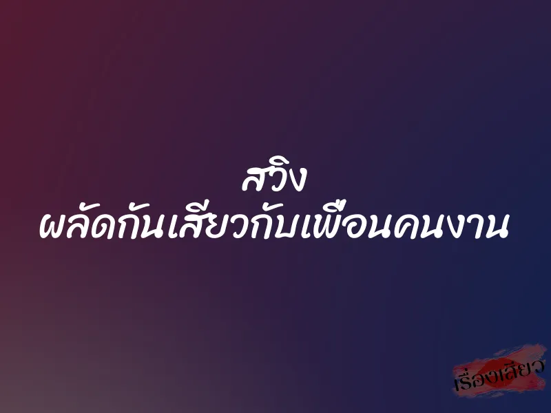 สวิง ผลัดกันเสียวกับเพื่อนคนงาน 5 สวิง ผลัดกันเสียวกับเพื่อนคนงาน