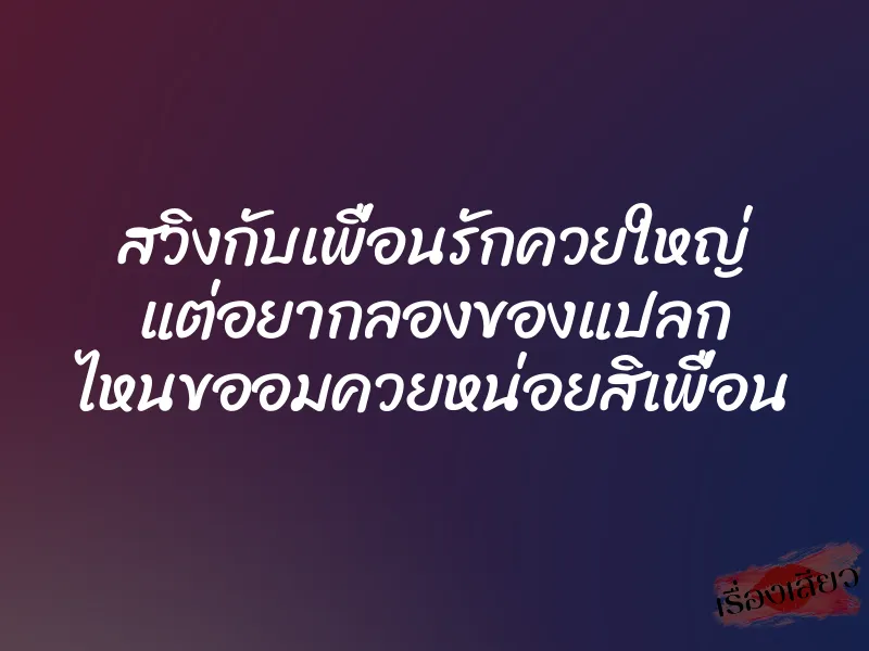 สวิงกับเพื่อนรักควยใหญ่ แต่อยากลองของแปลก ไหนขออมควยหน่อยสิเพื่อน 1 สวิงกับเพื่อนรักควยใหญ่ แต่อยากลองของแปลก ไหนขออมควยหน่อยสิเพื่อน