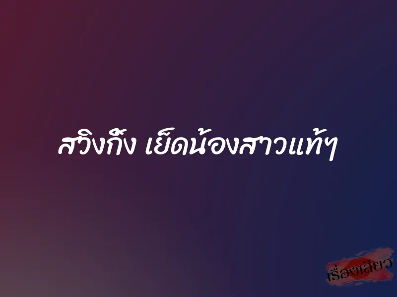 สวิงกิ้ง เย็ดน้องสาวแท้ๆ 1 สวิงกิ้ง เย็ดน้องสาวแท้ๆ
