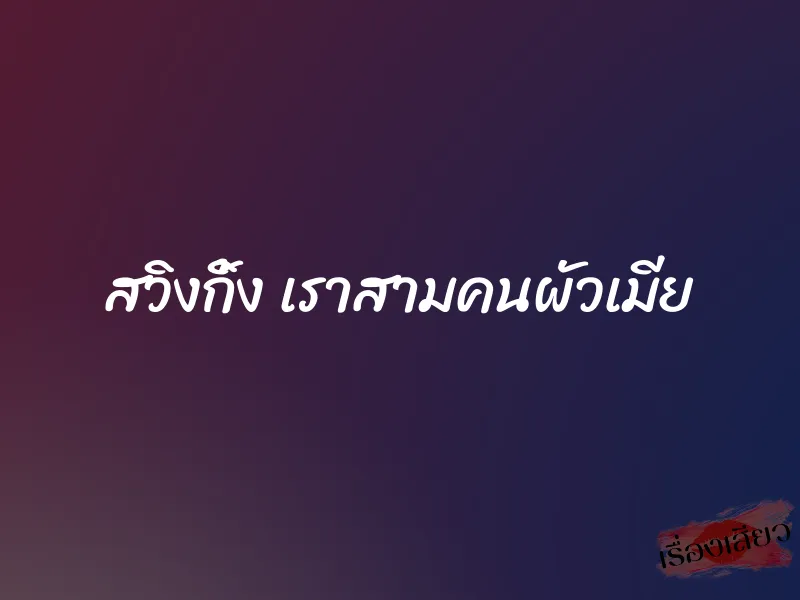 สวิงกิ้ง เราสามคนผัวเมีย 5 สวิงกิ้ง เราสามคนผัวเมีย