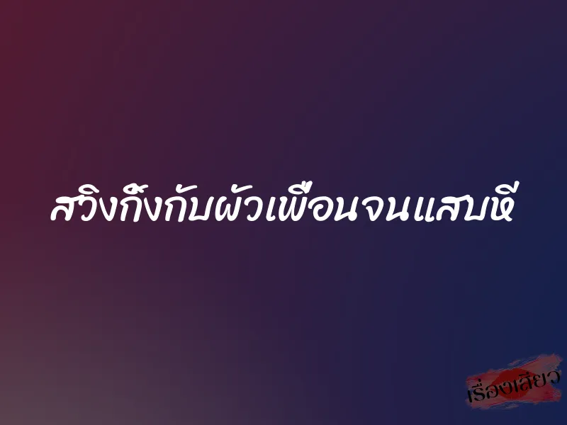 สวิงกิ้งกับผัวเพื่อนจนแสบหี 1 สวิงกิ้งกับผัวเพื่อนจนแสบหี