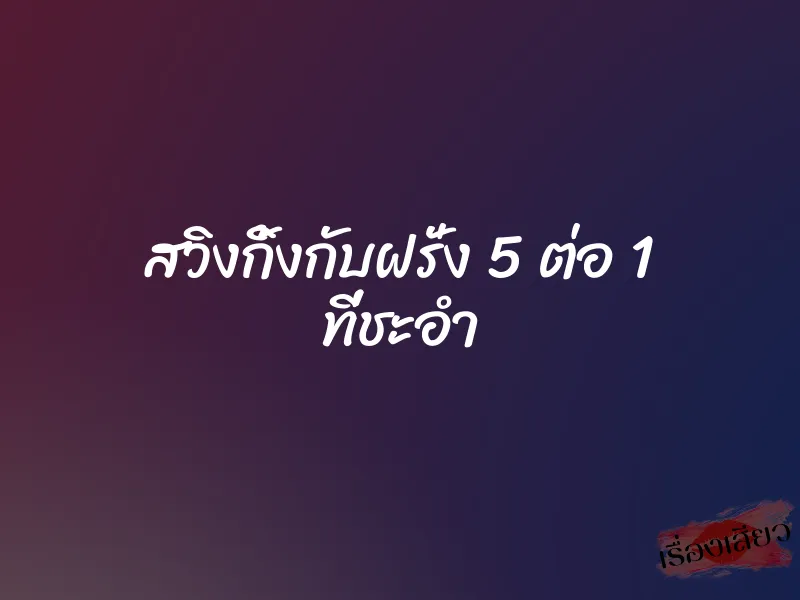 สวิงกิ้งกับฝรั่ง 5 ต่อ 1 ที่ชะอำ 1 สวิงกิ้งกับฝรั่ง 5 ต่อ 1 ที่ชะอำ