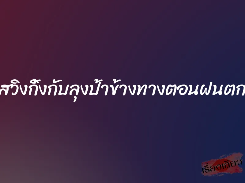 สวิงกิ้งกับลุงป้าข้างทางตอนฝนตก 9 สวิงกิ้งกับลุงป้าข้างทางตอนฝนตก