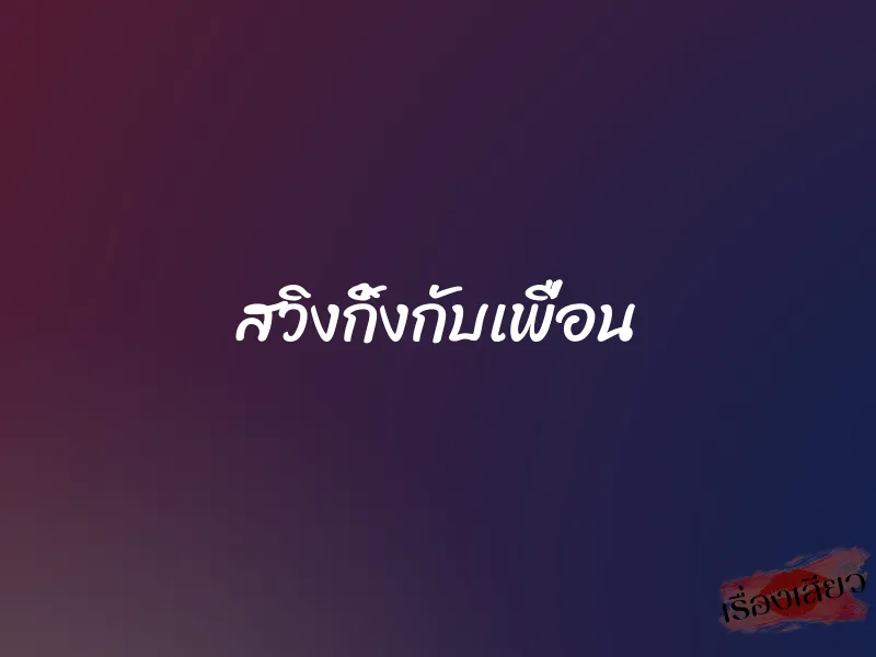 สวิงกิ้งกับเพื่อน 1 สวิงกิ้งกับเพื่อน