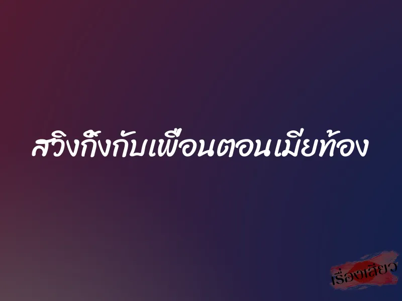 สวิงกิ้งกับเพื่อนตอนเมียท้อง 1 สวิงกิ้งกับเพื่อนตอนเมียท้อง