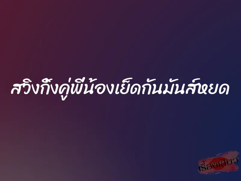 สวิงกิ้งคู่พี่น้องเย็ดกันมันส์หยด 1 สวิงกิ้งคู่พี่น้องเย็ดกันมันส์หยด