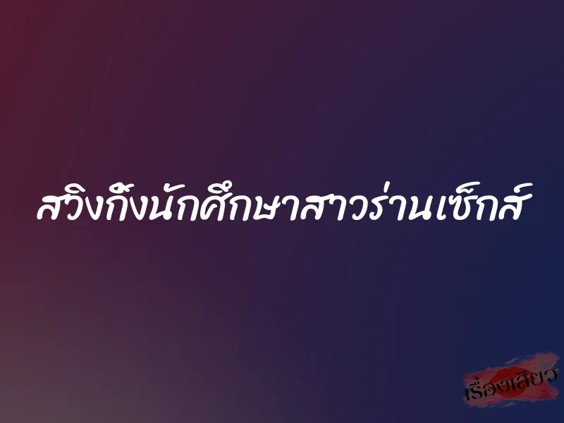 สวิงกิ้งนักศึกษาสาวร่านเซ็กส์ 1 สวิงกิ้งนักศึกษาสาวร่านเซ็กส์
