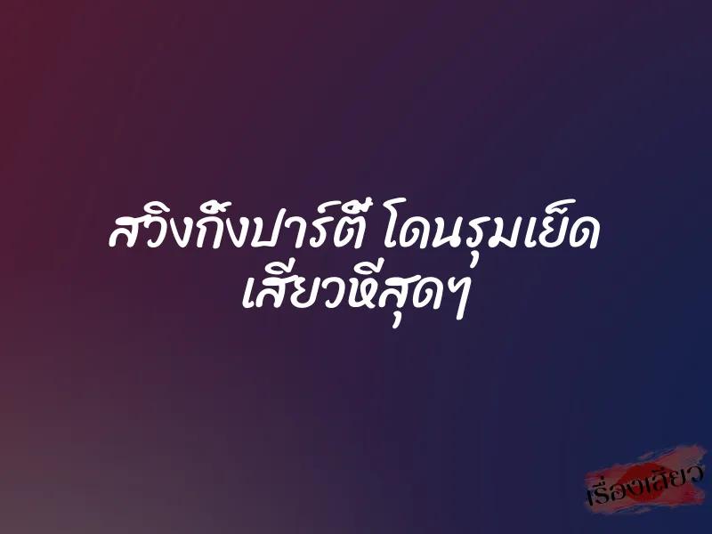 สวิงกิ้งปาร์ตี้ โดนรุมเย็ด เสียวหีสุดๆ 1 สวิงกิ้งปาร์ตี้ โดนรุมเย็ด เสียวหีสุดๆ