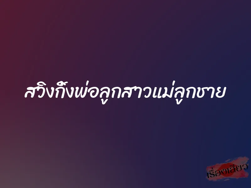 สวิงกิ้งพ่อลูกสาวแม่ลูกชาย 7 สวิงกิ้งพ่อลูกสาวแม่ลูกชาย