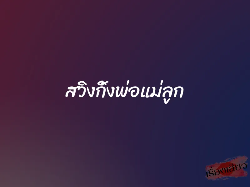 สวิงกิ้งพ่อแม่ลูก 6 สวิงกิ้งพ่อแม่ลูก