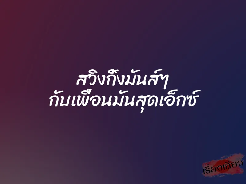 สวิงกิ้งมันส์ๆ กับเพื่อนมันสุดเอ็กซ์ 1 สวิงกิ้งมันส์ๆ กับเพื่อนมันสุดเอ็กซ์