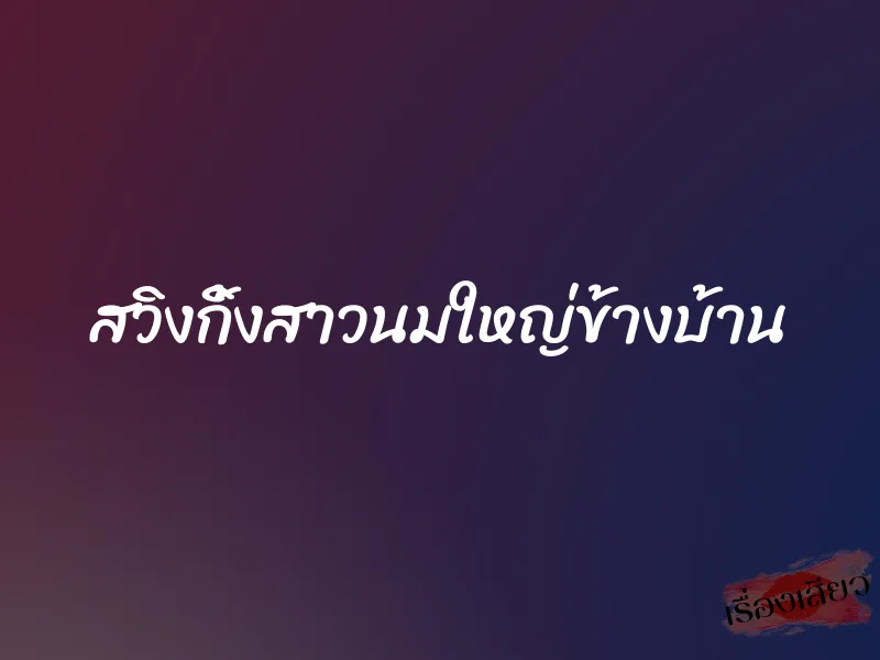 สวิงกิ้งสาวนมใหญ่ข้างบ้าน 2 สวิงกิ้งสาวนมใหญ่ข้างบ้าน
