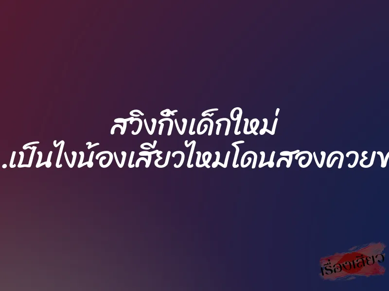 สวิงกิ้งเด็กใหม่ “อืมม…เป็นไงน้องเสียวไหมโดนสองควยขนาดนี้” 6 สวิงกิ้งเด็กใหม่ “อืมม…เป็นไงน้องเสียวไหมโดนสองควยขนาดนี้”