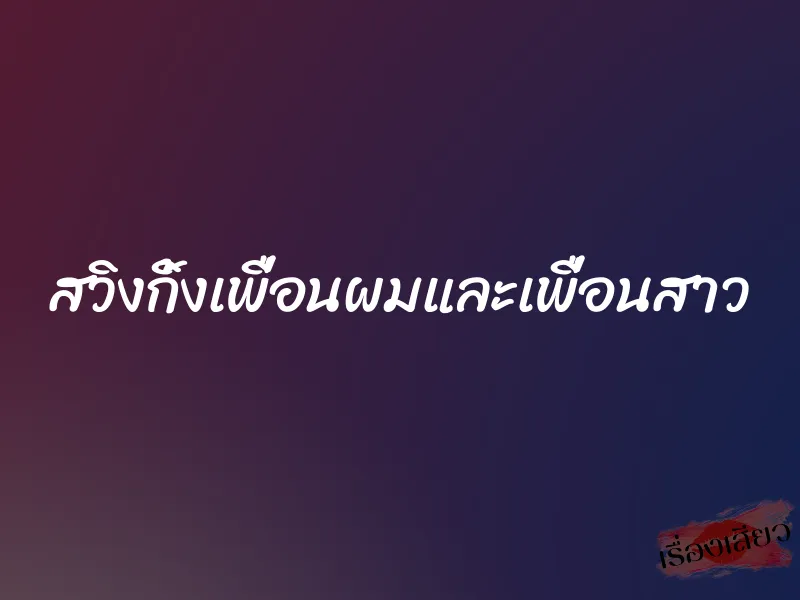 สวิงกิ้งเพื่อนผมและเพื่อนสาว 2 สวิงกิ้งเพื่อนผมและเพื่อนสาว