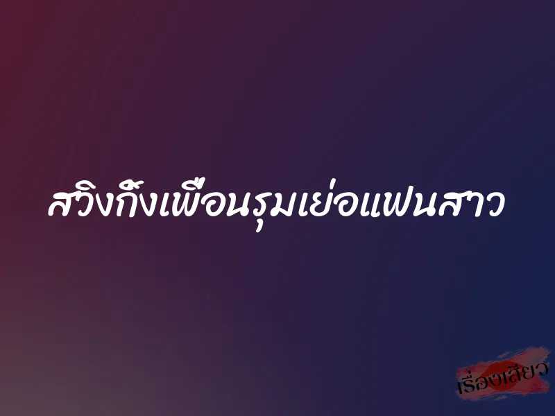 สวิงกิ้งเพื่อนรุมเย่อแฟนสาว 9 สวิงกิ้งเพื่อนรุมเย่อแฟนสาว