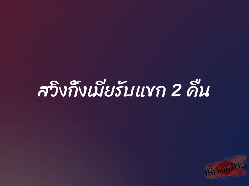 สวิงกิ้งเมียรับแขก 2 คืน 1 สวิงกิ้งเมียรับแขก 2 คืน