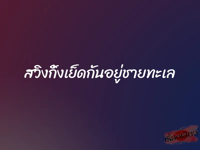 สวิงกิ้งเย็ดกันอยู่ชายทะเล 2 สวิงกิ้งเย็ดกันอยู่ชายทะเล