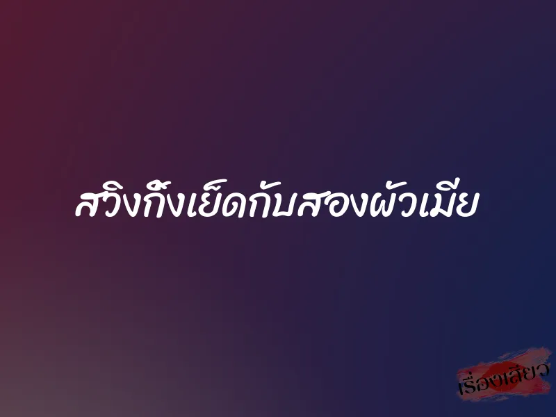 สวิงกิ้งเย็ดกับสองผัวเมีย 1 สวิงกิ้งเย็ดกับสองผัวเมีย