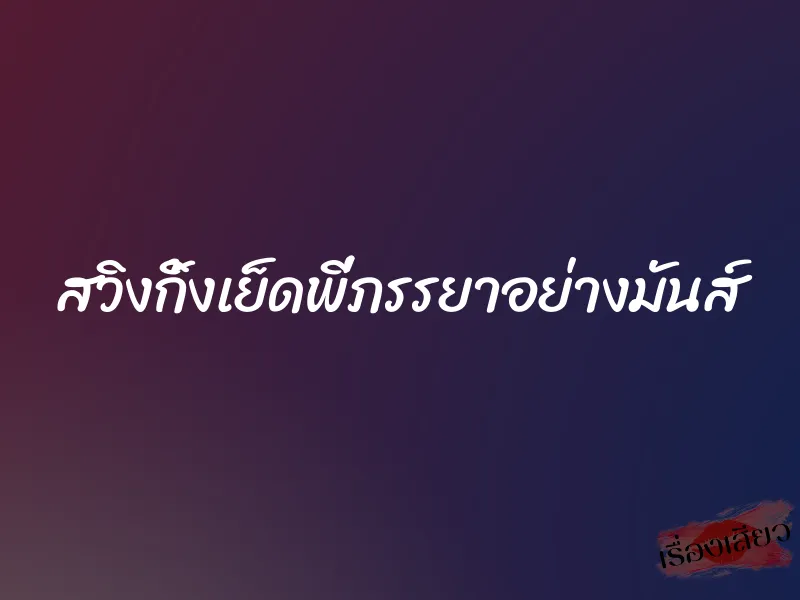 สวิงกิ้งเย็ดพี่ภรรยาอย่างมันส์ 1 สวิงกิ้งเย็ดพี่ภรรยาอย่างมันส์