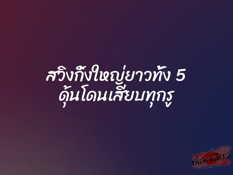 สวิงกิ้งใหญ่ยาวทั้ง 5 ดุ้นโดนเสียบทุกรู 2 สวิงกิ้งใหญ่ยาวทั้ง 5 ดุ้นโดนเสียบทุกรู
