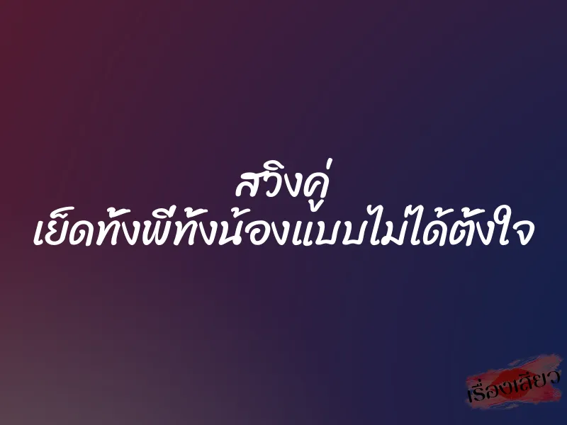 สวิงคู่ เย็ดทั้งพี่ทั้งน้องแบบไม่ได้ตั้งใจ 8 สวิงคู่ เย็ดทั้งพี่ทั้งน้องแบบไม่ได้ตั้งใจ