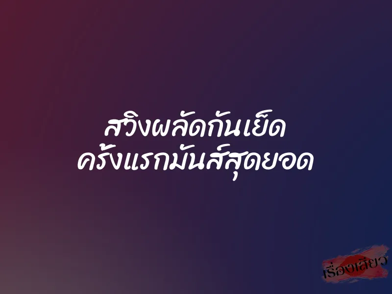 สวิงผลัดกันเย็ด ครั้งแรกมันส์สุดยอด 3 สวิงผลัดกันเย็ด ครั้งแรกมันส์สุดยอด
