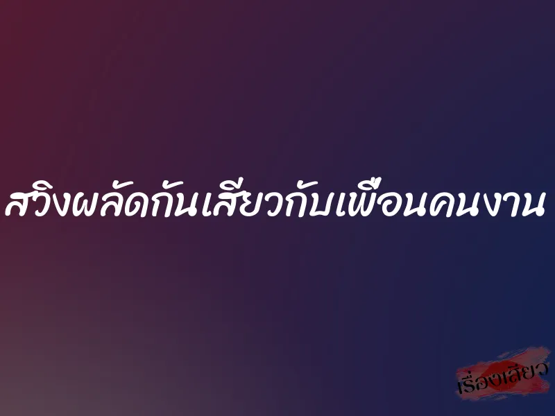 สวิงผลัดกันเสียวกับเพื่อนคนงาน 1 สวิงผลัดกันเสียวกับเพื่อนคนงาน