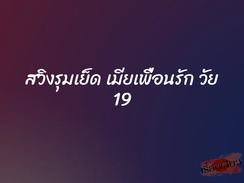 สวิงรุมเย็ด เมียเพื่อนรัก วัย 19 7 สวิงรุมเย็ด เมียเพื่อนรัก วัย 19