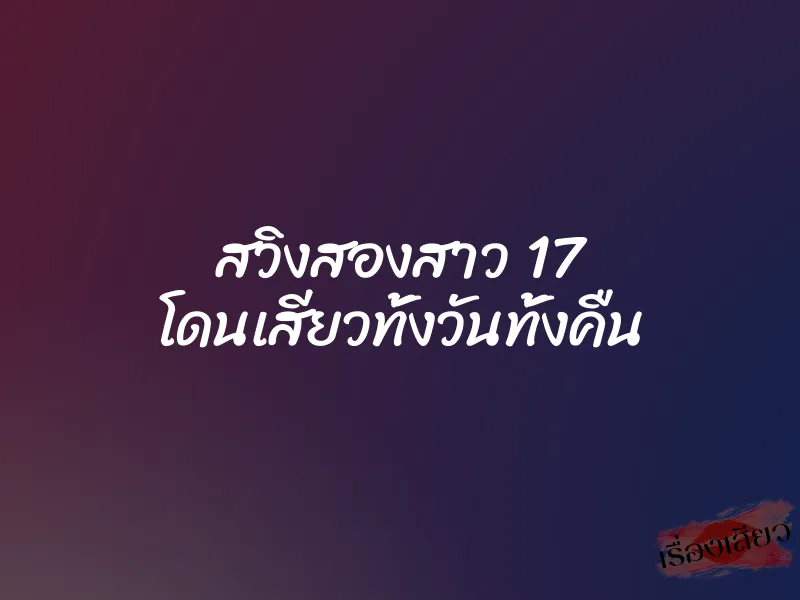 สวิงสองสาว 17 โดนเสียวทั้งวันทั้งคืน 1 สวิงสองสาว 17 โดนเสียวทั้งวันทั้งคืน