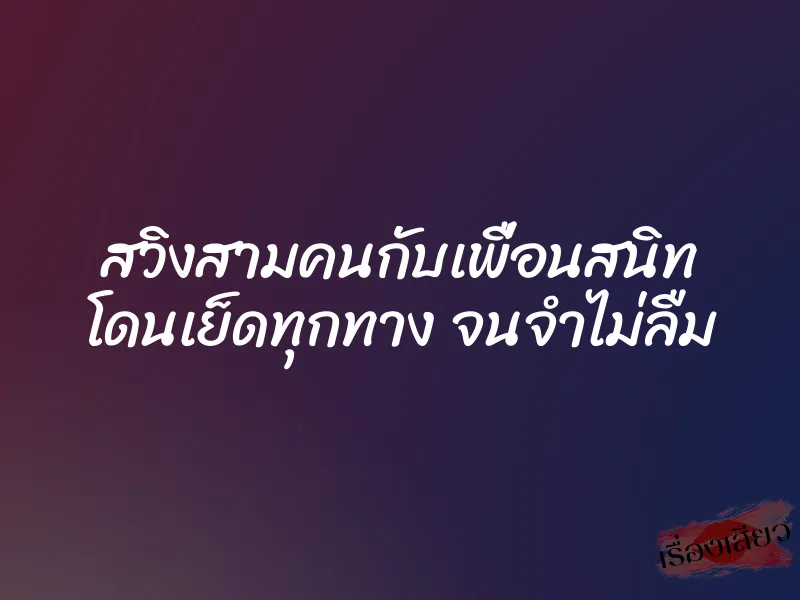 สวิงสามคนกับเพื่อนสนิท โดนเย็ดทุกทาง จนจำไม่ลืม 1 สวิงสามคนกับเพื่อนสนิท โดนเย็ดทุกทาง จนจำไม่ลืม