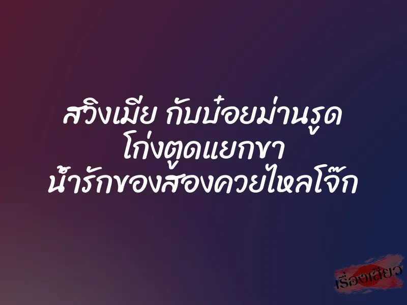 สวิงเมีย กับบ๋อยม่านรูด โก่งตูดแยกขา น้ำรักของสองควยไหลโจ๊ก 10 สวิงเมีย กับบ๋อยม่านรูด โก่งตูดแยกขา น้ำรักของสองควยไหลโจ๊ก