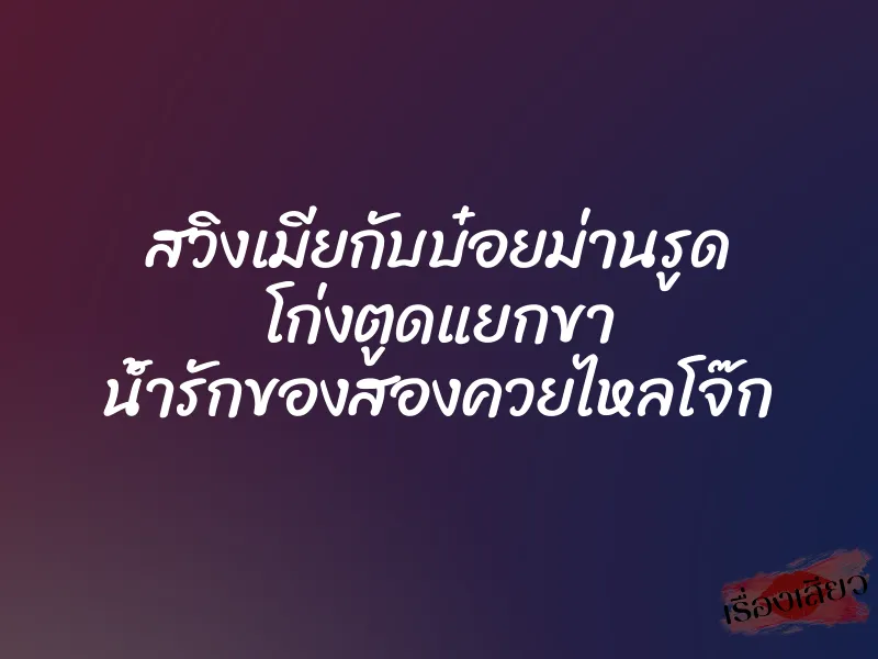 สวิงเมียกับบ๋อยม่านรูด โก่งตูดแยกขา น้ำรักของสองควยไหลโจ๊ก 1 สวิงเมียกับบ๋อยม่านรูด โก่งตูดแยกขา น้ำรักของสองควยไหลโจ๊ก