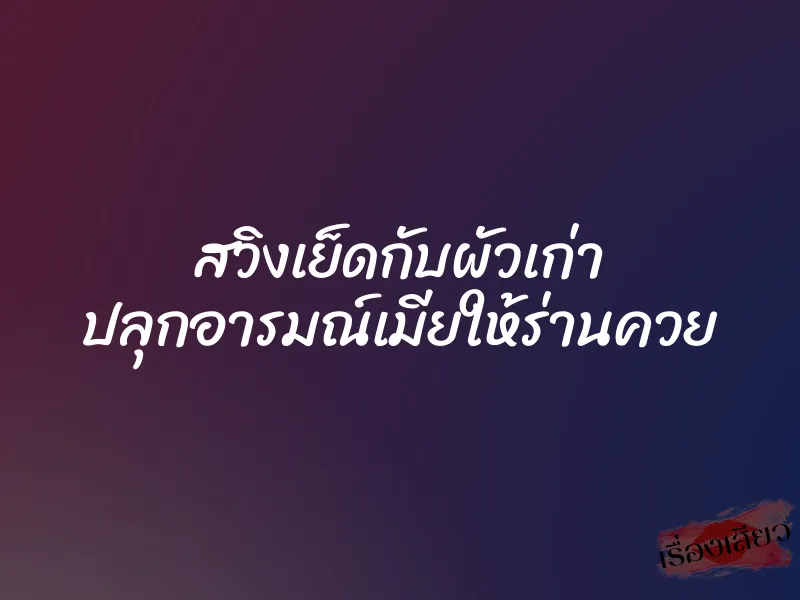 สวิงเย็ดกับผัวเก่า ปลุกอารมณ์เมียให้ร่านควย 6 สวิงเย็ดกับผัวเก่า ปลุกอารมณ์เมียให้ร่านควย
