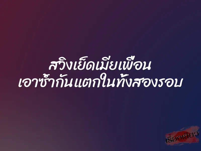 สวิงเย็ดเมียเพื่อน เอาซ้ำกันแตกในทั้งสองรอบ 1 สวิงเย็ดเมียเพื่อน เอาซ้ำกันแตกในทั้งสองรอบ