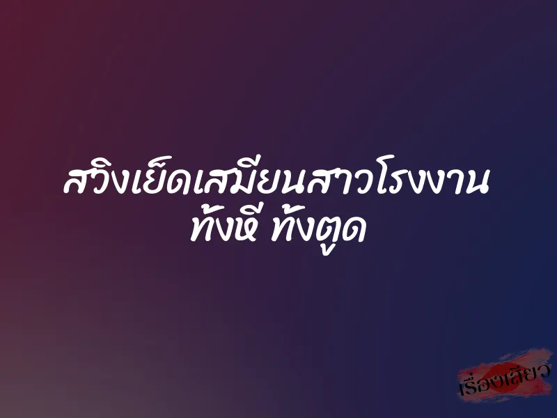 สวิงเย็ดเสมียนสาวโรงงาน ทั้งหี ทั้งตูด 1 สวิงเย็ดเสมียนสาวโรงงาน ทั้งหี ทั้งตูด