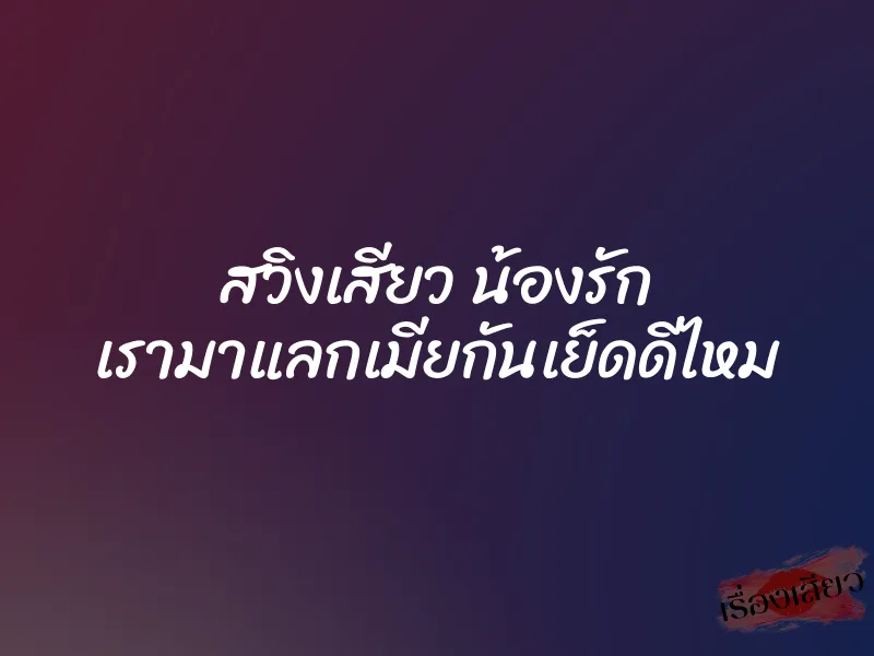 สวิงเสียว น้องรัก เรามาแลกเมียกันเย็ดดีไหม 1 สวิงเสียว น้องรัก เรามาแลกเมียกันเย็ดดีไหม