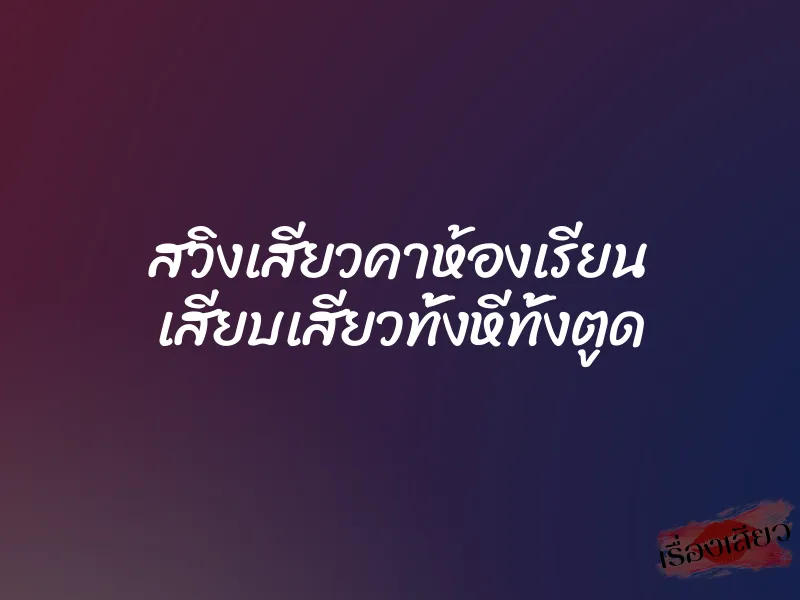 สวิงเสียวคาห้องเรียน เสียบเสียวทั้งหีทั้งตูด 2 สวิงเสียวคาห้องเรียน เสียบเสียวทั้งหีทั้งตูด