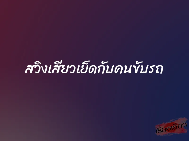 สวิงเสียวเย็ดกับคนขับรถ 1 สวิงเสียวเย็ดกับคนขับรถ
