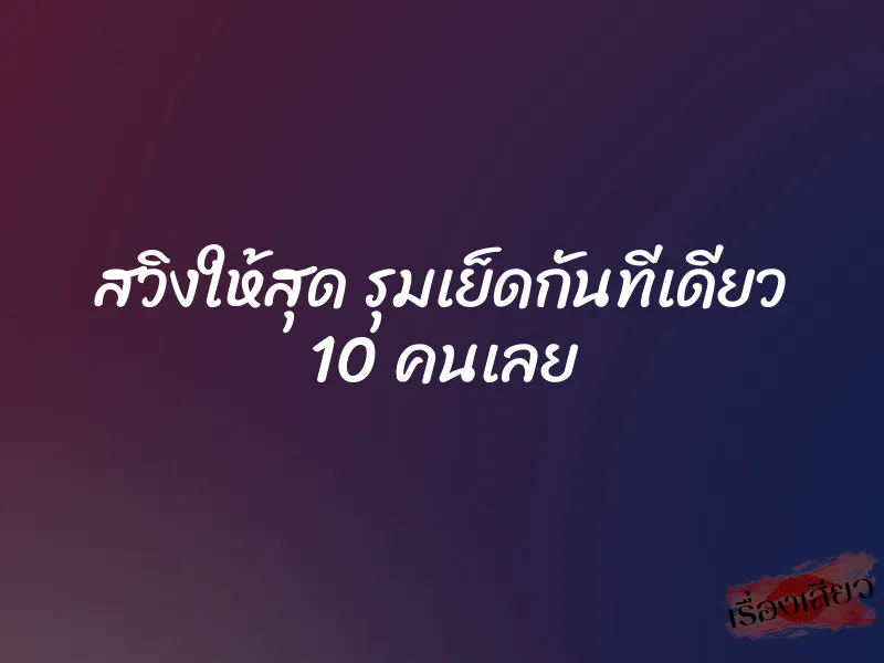 สวิงให้สุด รุมเย็ดกันทีเดียว 10 คนเลย 1 สวิงให้สุด รุมเย็ดกันทีเดียว 10 คนเลย