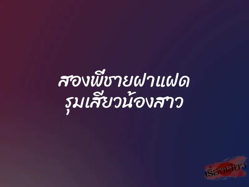 สองพี่ชายฝาแฝด รุมเสียวน้องสาว 8 สองพี่ชายฝาแฝด รุมเสียวน้องสาว