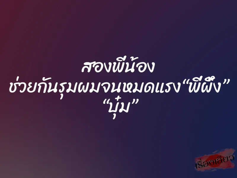 สองพี่น้อง ช่วยกันรุมผมจนหมดแรง“พี่ผึ้ง” “บุ๋ม” 1 สองพี่น้อง ช่วยกันรุมผมจนหมดแรง“พี่ผึ้ง” “บุ๋ม”