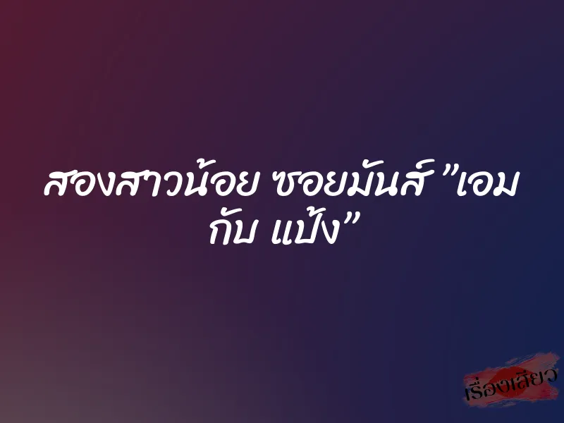สองสาวน้อย ซอยมันส์ ”เอม กับ แป้ง” 6 สองสาวน้อย ซอยมันส์ ”เอม กับ แป้ง”