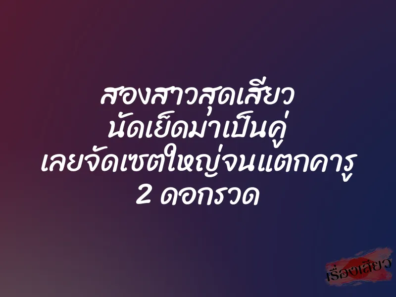 สองสาวสุดเสียว นัดเย็ดมาเป็นคู่ เลยจัดเซตใหญ่จนแตกคารู 2 ดอกรวด 1 สองสาวสุดเสียว นัดเย็ดมาเป็นคู่ เลยจัดเซตใหญ่จนแตกคารู 2 ดอกรวด