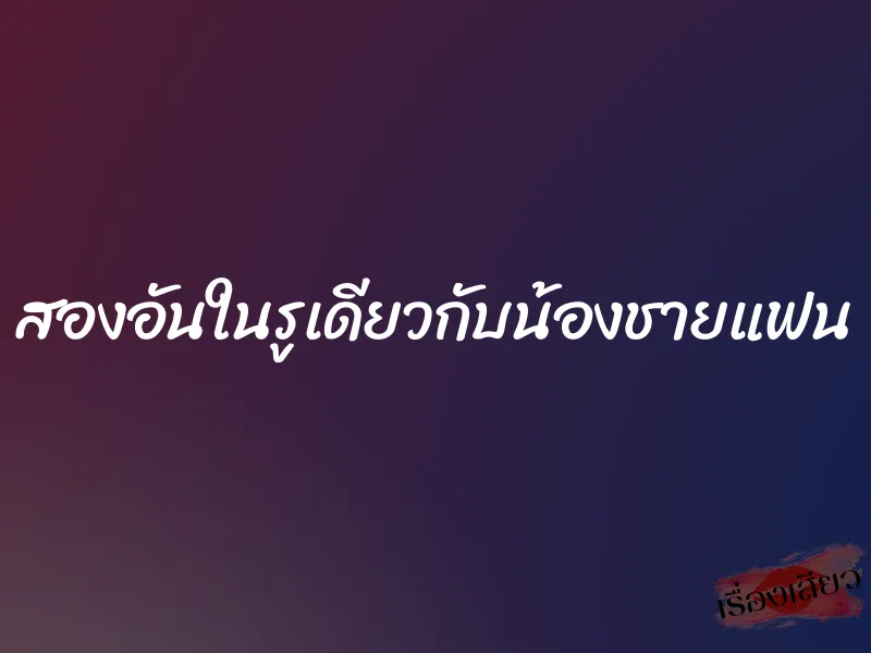 สองอันในรูเดียวกับน้องชายแฟน 1 สองอันในรูเดียวกับน้องชายแฟน