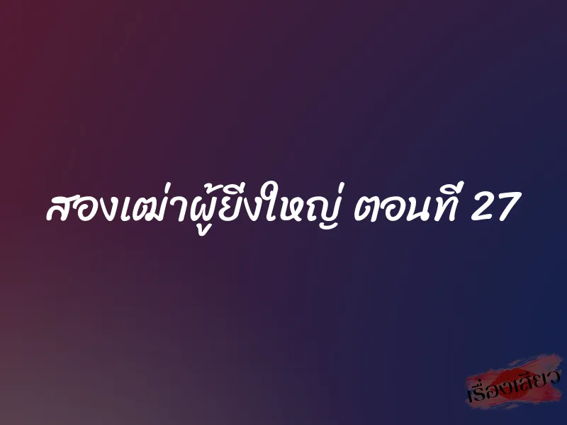สองเฒ่าผู้ยิ่งใหญ่ ตอนที่ 27 1 สองเฒ่าผู้ยิ่งใหญ่ ตอนที่ 27