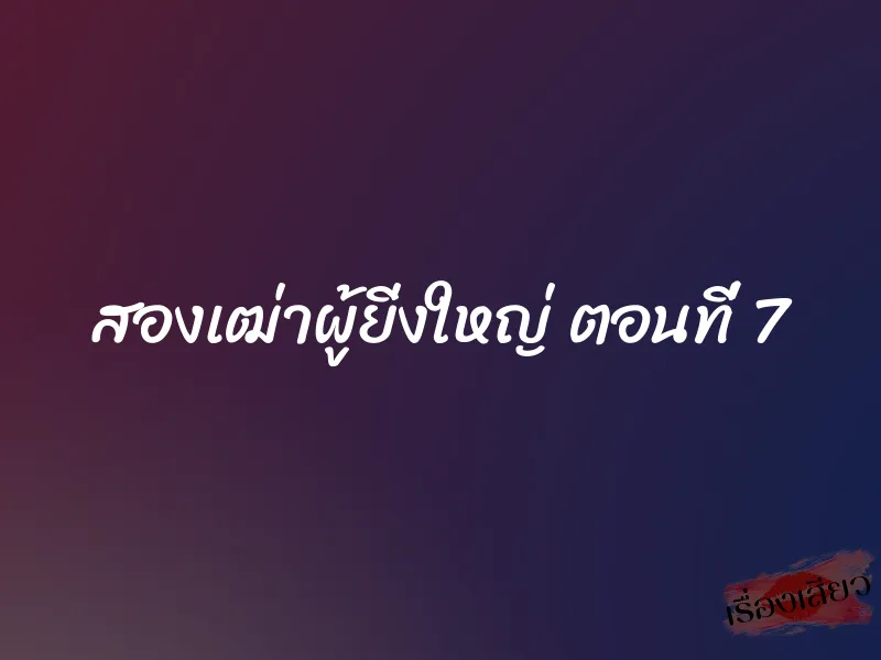 สองเฒ่าผู้ยิ่งใหญ่ ตอนที่ 7 1 สองเฒ่าผู้ยิ่งใหญ่ ตอนที่ 7