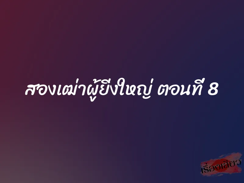 สองเฒ่าผู้ยิ่งใหญ่ ตอนที่ 8 1 สองเฒ่าผู้ยิ่งใหญ่ ตอนที่ 8