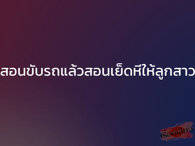 สอนขับรถแล้วสอนเย็ดหีให้ลูกสาว 1 สอนขับรถแล้วสอนเย็ดหีให้ลูกสาว